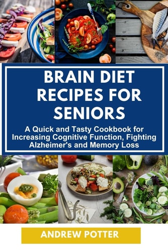Brain Diet Recipes for Seniors A Quick and Tasty Cookbook for Increasing Cognitive Function, Fighting Alzheimer's and Memory Loss