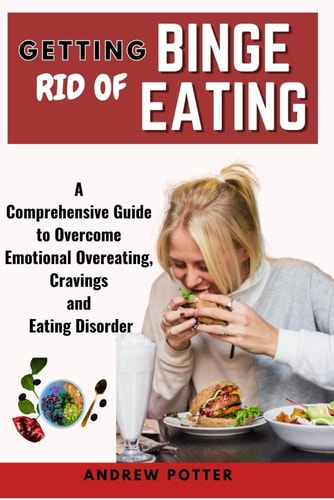 Getting Rid of Binge Eating A Comprehensive Guide to Overcome Emotional Overeating, Cravings and Eating Disorder