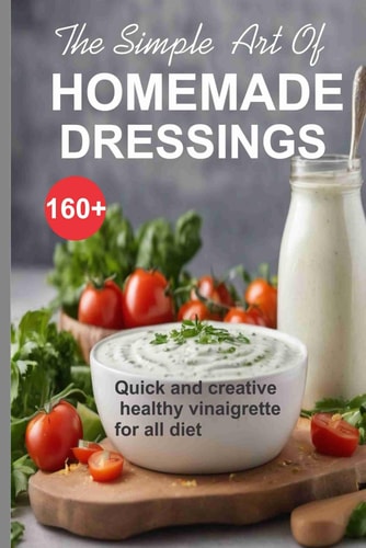 Simple Art of Homemade Dressings Over 160 Quick and Creative Healthy Salad and Vinaigrette Recipes