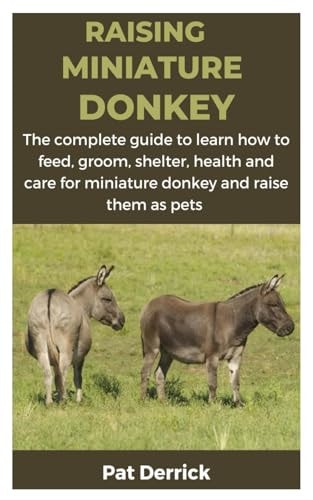 Raising Miniature Donkey The Complete Guide to Learn how to Feed, Groom, Shelter, Health and Care for Miniature Donkey and Raise Them as Pets