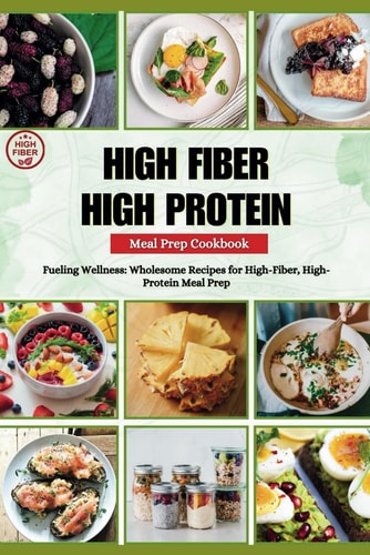 High Fiber High Protein Meal Prep Cookbook Fueling Wellness: Wholesome Recipes for High-Fiber, High-Protein Meal Prep