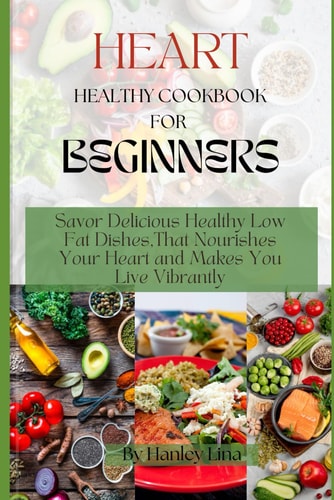 Heart Healthy Cookbook for Beginners Savor Delicious Healthy Low Fat Dishes, That Nourishes Your Heart and Makes You Live Vibrantly