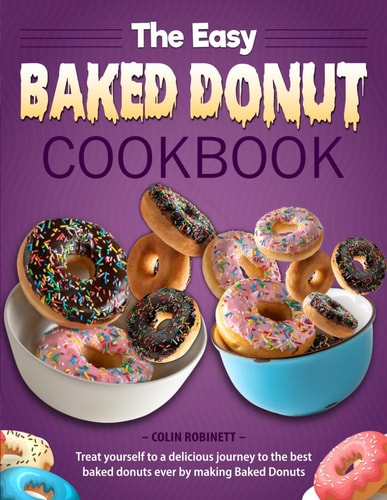 The Easy Baked Donut Cookbook Treat Yourself to a Delicious Journey to the Best Baked Donuts Ever by Making Baked Donuts