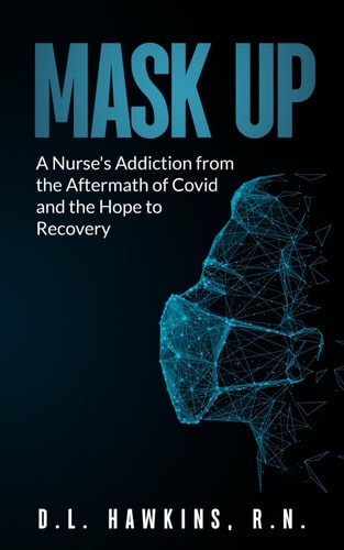 Mask Up A Nurse's Addiction From the Aftermath of Covid and the Hope of Recovery: A Story of Hope with Addiction, The Effects of the Covid Pandemic on Front Line Workers, Emergency Nurse, Isolation, Alone, Fulfilled Sobriety