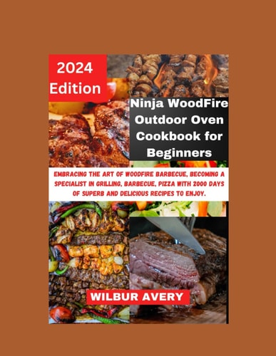 Ninja WoodFire Outdoor Oven Cookbook for Beginners Embracing the Art of Woodfire Barbecue, Becoming a Specialist in Grilling, Barbecue, Pizza with 2000 Days of Superb and Delicious Recipes to Enjoy.