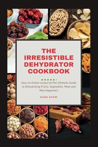 The Irresistible Dehydrator Cookbook The Ultimate Guide to Dehydrating Fruits Vegetables Meat and More