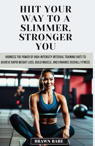 HIIT Your Way to a Slimmer, Stronger You Harness the Power of High-Intensity Interval Training (HIIT) to Achieve Rapid Weight Loss, Build Muscle, and Enhance Overall Fitness