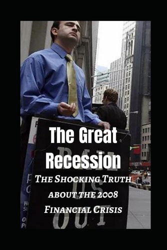The Great Recession The Shocking Truth about the 2008 Financial Crisis