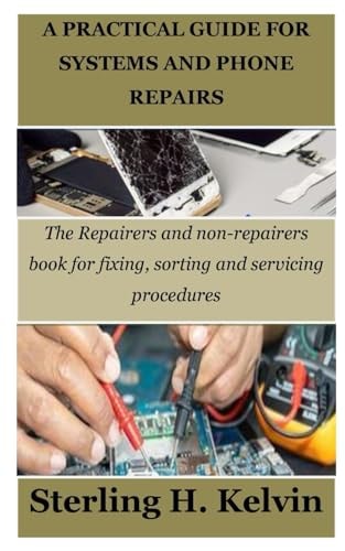 A Practical Guide for Systems and Phone Repairs The Repairers and Non-repairers Book for Fixing, Sorting and Servicing Procedures