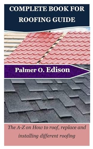 Complete Book for Roofing Guide The A-Z on How to Roof, Replace and Installing Different Roofing