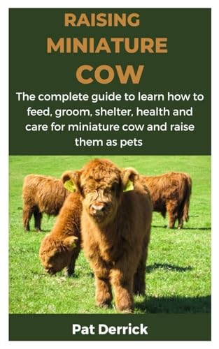 Raising Miniature Cow The Complete Guide to Learn how to Feed, Groom, Shelter, Health and Care for Miniature Cow and Raise Them as Pets