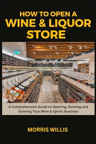 How to Open a Wine & Liquor Store A Comprehensive Guide to Opening, Running and Growing Your Wine & Spirits Business