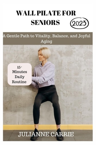 Wall Pilates for Seniors A Gentle Path to Vitality, Balance, and Joyful Aging