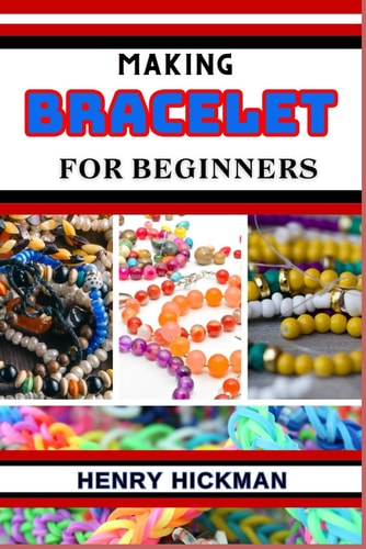 Making Bracelet for Beginners Practical Knowledge Guide On Skills, Techniques And Pattern To Understand, Master & Explore The Process Of Bracelet Making From Scratch