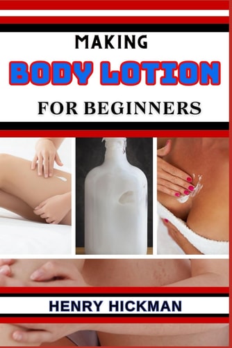 Making Body Lotion for Beginners Practical Knowledge Guide On Skills, Techniques And Pattern To Understand, Master & Explore The Process Of Body Lotion Making From Scratch