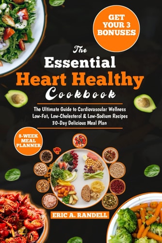 The Essential Heart Healthy Cookbook The Complete Guide to Cardiovascular Wellness Low-Fat, Low-Cholesterol & Low-Sodium Recipes 30-Day Delicious Meal Plan