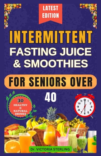 Intermittent Fasting Juice & Smoothies for Seniors Over 40 Nutrient-Rich Homemade Drinks to Accelerate Your Weight-Loss Journey, Achieve Quick Results, and Shed Pounds for Optimal Health