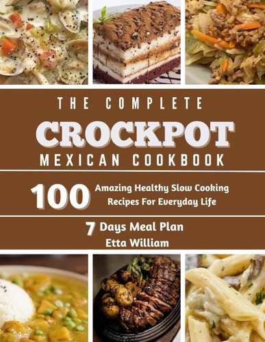 The Complete Mexican Crockpot Cookbook 100 Amazing Healthy Slow Cooking Recipes For Everyday Life