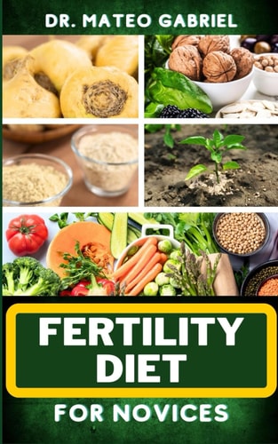Fertility Diet for Novices Enriched Recipes, Foods, Meal Plan & Procedures That Focuses On Ovulation Improvement, Gaining Knowledge On Fertility Nutrition, Healthy Exercise Plan And More