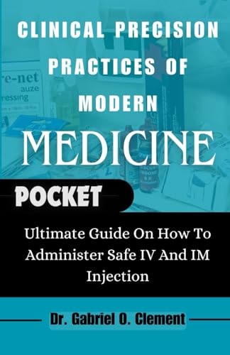 Clinical Precision Practices of Modern Medicine Ultimate Guide On How To Administer Safe IV and Im Injection