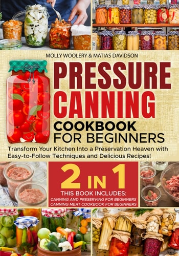 Pressure Canning Cookbook for Beginners Transform Your Kitchen Into a Preservation Heaven with Easy-to-Follow Techniques and Delicious Recipes!