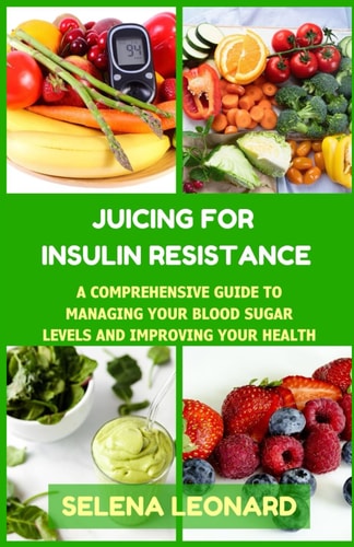 Juicing for Insulin Resistance A Comprehensive Guide to Managing Your Blood Sugar Levels and Improving Your Health