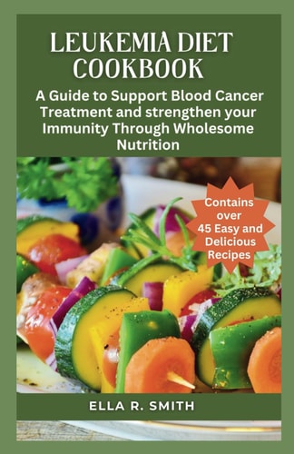 Leukemia Diet Cookbook Over 45 Easy And Delicious Recipes. A Guide To Support Blood Cancer Treatment And Strengthen Your Immunity Through Wholesome Nutrition.