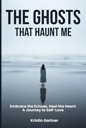 The Ghosts That Haunt Me Embrace the Echoes, Heal the Heart: A Journey to Self-Love