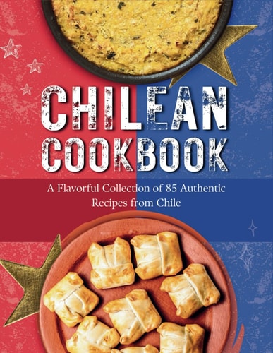 Chilean Cookbook A Flavorful Collection of 85 Authentic Recipes from Chile