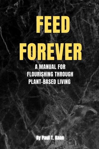 Feed Forever A Manual for Flourishing Through Plant-Based Living