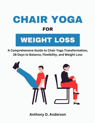 Chair Yoga for Weight Loss A Comprehensive Guide to Chair Yoga Transformation, 28 Days to Balance, Flexibility, and Weight Loss