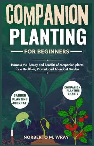 Companion Planting for Beginners Harness the Beauty and Benefits of Companion Plants for a Healthier, Vibrant, and Abundant Garden
