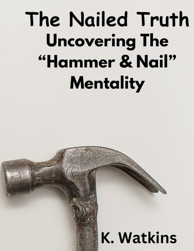 The Nailed Truth Uncovering The "Hammer & Nail Mentality"