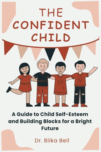 The Confident Child A Guide to Child Self-Esteem and Building Blocks for a Bright Future
