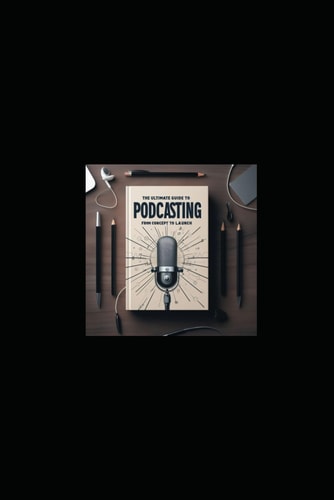 Podcast Like a Pro A Comprehensive Guide to Creating and Launching Your Own Podcast in 2024: The Ultimate Guide to Podcasting in 2024: Create and Launch Your Own Podcast Like a Pro