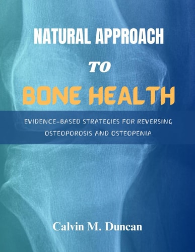 Natural Approach To Bone Health Evidence-Based Strategies for Reversing Osteoporosis and Osteopenia