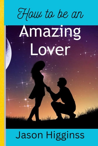 How to Be an Amazing Lover 12 Strategies for Men to Build Strong, Healthy and Life Time Relationship