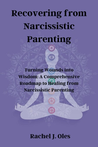 Recovering from Narcissistic Parenting Turning Wounds Into Wisdom: A Comprehensive Roadmap to Healing from Narcissistic Parenting
