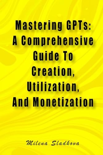 Mastering GPTs A Comprehensive Guide To Creation, Utilization, And Monetization