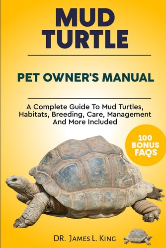 Mud Turtle Pet Owner's Manual A Complete Guide to Mud Turtles, Habitats, Breeding, Care, Management and More Included