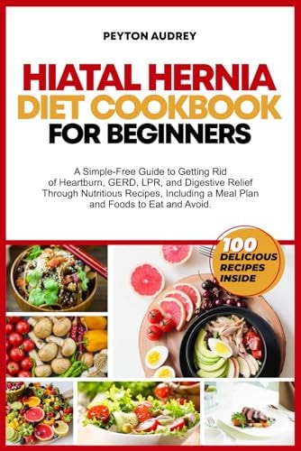 Hiatal Hernia Diet Cookbook for Beginners A Simple-Free Guide to Getting Rid of Heartburn, GERD, LPR, and Digestive Relief Through Nutritious Recipes, a Meal Plan and Foods to Eat and Avoid