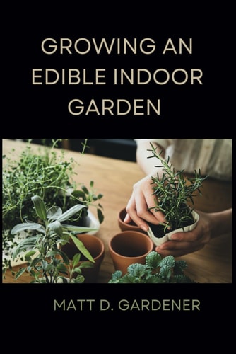 Growing an Edible Indoor Garden Unlocking the Secrets of Savor: A Comprehensive Guide to Cultivating and Enjoying Your Own Abundant Edible Indoor Garden