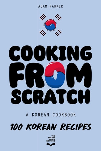 Cooking From Scratch - A Korean Cookbook 100 Korean Recipes, From The Street Food To The Korean Home Cooking.
