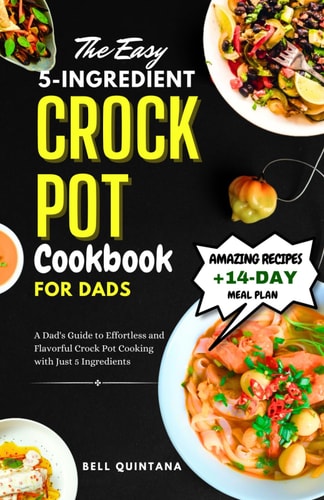 The Easy 5-Ingredient Crock Pot Cookbook for Dads A Dad's Guide to Effortless and Flavorful Crock Pot Cooking with Just 5 Ingredients