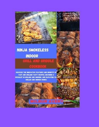 Ninja Smokeless Indoor Grill & Griddle Cookbook Discover the Innovative Features and Benefits of Fast and Grilling Tasty Recipes, Becoming a Specialist in Grilling and Smoking.
