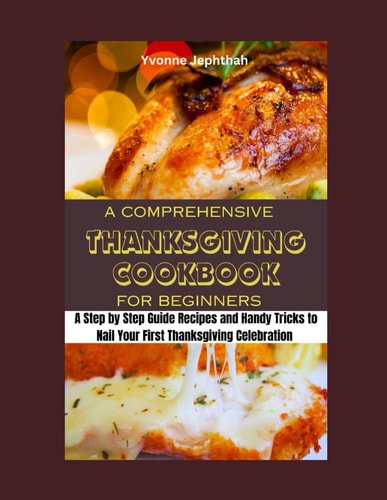 A Comprehensive Thanksgiving Cookbook for Beginners A Step by Step Guide Recipes and Handy Tricks to Nail Your First Thanksgiving Celebration