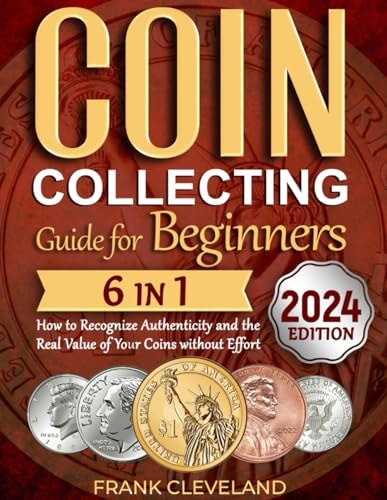 Coin Collecting Guide For Beginners 2024 The Comprehensive and Step-by-Step Guide to Master Coin Collecting and Learn How to Recognize Authenticity and the Real Value of Your Coins Without Effort