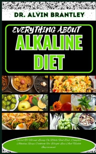 Everything about Alkaline Diet Secret To Vibrant Living On Whole Food Diet, Complete Alkaline Recipe Cookbook For Weight Loss And Health Improvement