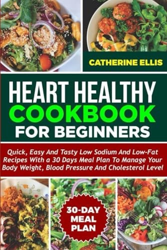 Heart Healthy Cookbook for Beginners Quick, Easy and Tasty Low Sodium and Low- Fat Recipes with a 30 Days Meal Plan to Manage Your Body Weight, Blood Pressure and Cholesterol Level