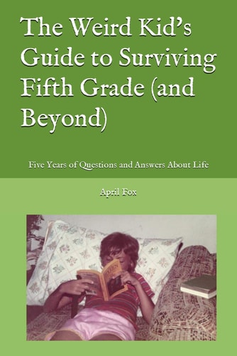 The Weird Kid's Guide to Surviving Fifth Grade (and Beyond) Five Years of Questions and Answers About Life